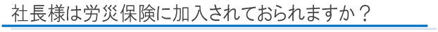 社長様は労災保険に加入されておられますか？