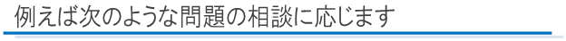 例えば次のような問題の相談に応じます